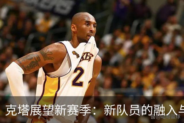 克塔展望新赛季：新队员的融入与团队的共进